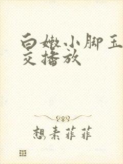 白嫩小脚玉足脚交播放