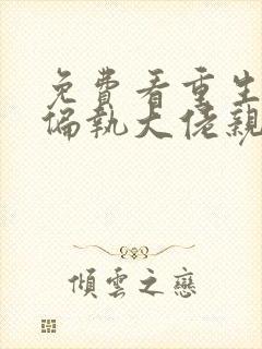 免费看重生后被偏执大佬亲疯了