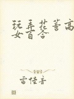 玩弄花蒂高h女女百合