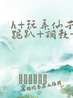 h+玩弄仙子+跪趴+调教+嗯啊