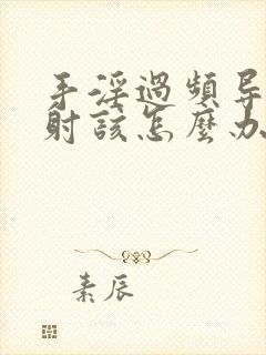 手淫过频导致早射该怎么办