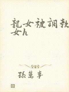 龙女被调教成欲女h