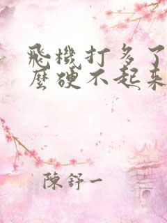 飞机打多了为什么硬不起来