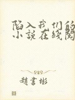 陷入我们的热恋小说在线阅读免费