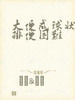 大便成球状很硬排便困难