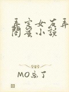 弄完女友弄女友闺蜜小说