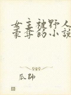 女主被野人强取豪夺的小说