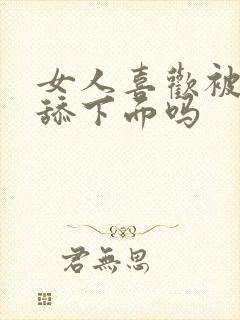 女人喜欢被男人舔下面吗