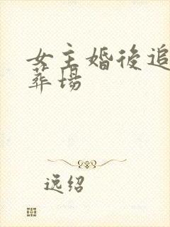 女主婚后追夫火葬场