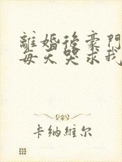 离婚后豪门前夫每天哭求我复合