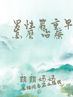 男性严重早些泄怎么 治疗