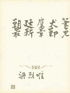 朝廷鹰犬笔趣阁最新章节免费阅读