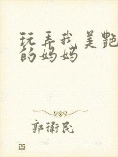 玩弄我美艳丰满的妈妈