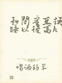 和闺蜜互换老公睡以后高h