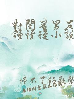 对闺蜜男友一见钟情后小说网