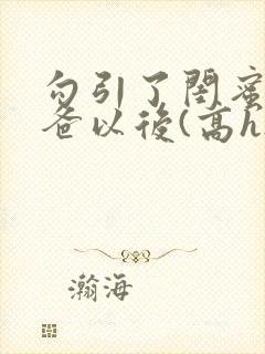 勾引了闺蜜的爸爸以后(高h...