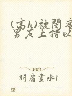 (高h)被闺蜜男友上错以后