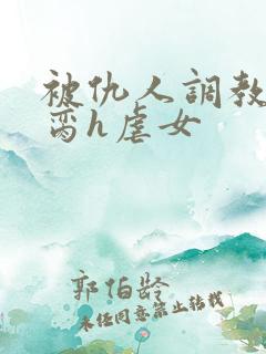 被仇人调教成禁脔h虐女