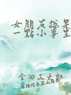 女朋友总是因为一点小事生气