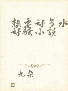 想要好多水好紧好骚小说