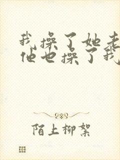 我操了她老婆,他也操了我老婆小说