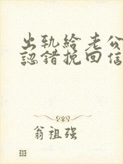 出轨给老公道歉认错挽回信