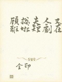 顾总夫人又要和离啦短剧在线观看