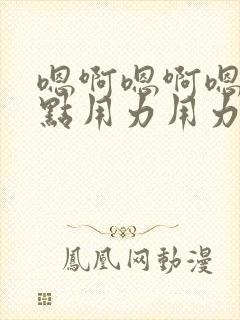 嗯啊嗯啊嗯啊快点用力用力