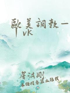 欧美调教—视频丨vk