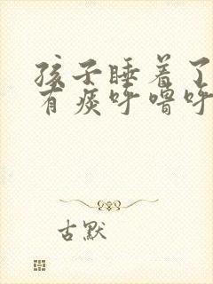 孩子睡着了嗓子有痰呼噜呼噜的