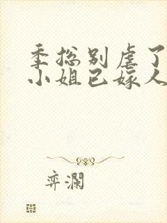 季总别虐了,舒小姐已嫁人全集