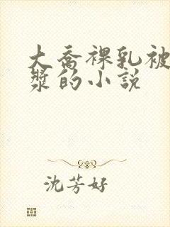 大乔裸乳被爆白浆的小说
