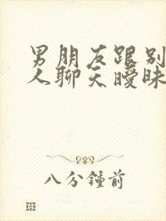 男朋友跟别的女人聊天暧昧怎么处理