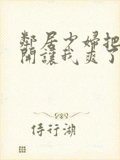 邻居少妇把腿张开让我爽了一夜