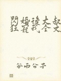 闪婚后大叔每天狂宠我全文阅读