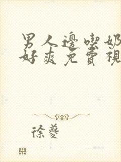 男人边吃奶边揉好爽免费视频