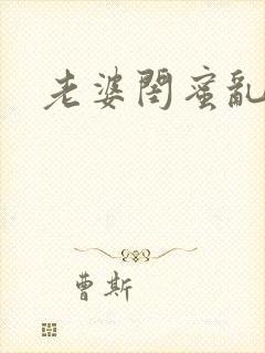 老婆闺蜜乱大交