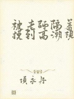 被老师隔着内裤摸到高潮视频