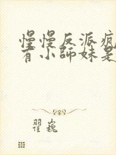 慢慢反派疯批唯有小师妹是逗比txt下载