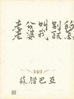 老公叫别的女人老婆我该怎么办