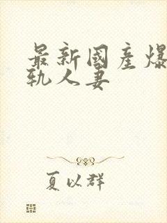 最新国产爆操出轨人妻