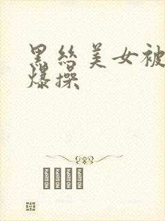 黑丝美女被黑人爆操