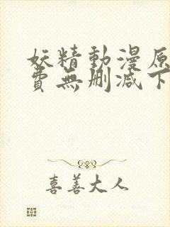 妖精动漫原著免费无删减下拉式