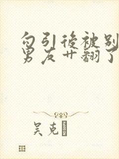 勾引后被别人的男友艹翻了