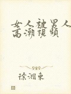 女人被男人操出高潮视频