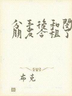 分手后和闺蜜男朋友合租了全文免费