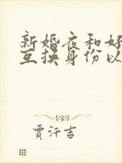 新婚夜和好闺蜜互换身份以后小说