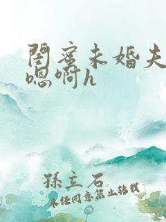 闺蜜未婚夫好猛嗯啊h