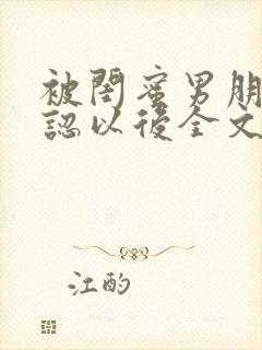 被闺蜜男朋友错认以后全文阅读