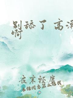 别舔了 高潮了啊